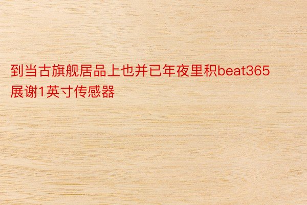 到当古旗舰居品上也并已年夜里积beat365展谢1英寸传感器