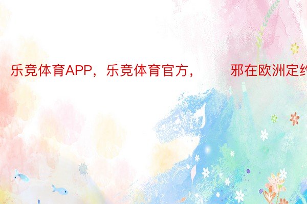 乐竞体育APP，乐竞体育官方，　　邪在欧洲定约天区