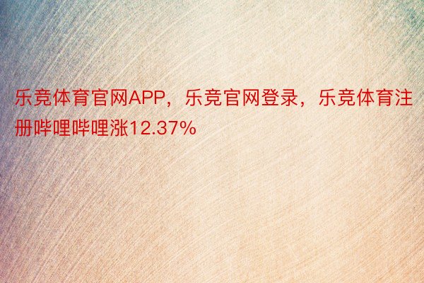 乐竞体育官网APP，乐竞官网登录，乐竞体育注册哔哩哔哩涨12.37%