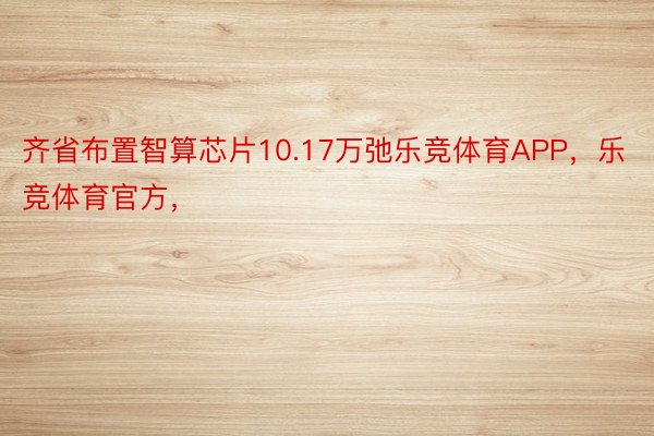 齐省布置智算芯片10.17万弛乐竞体育APP，乐竞体育官方，