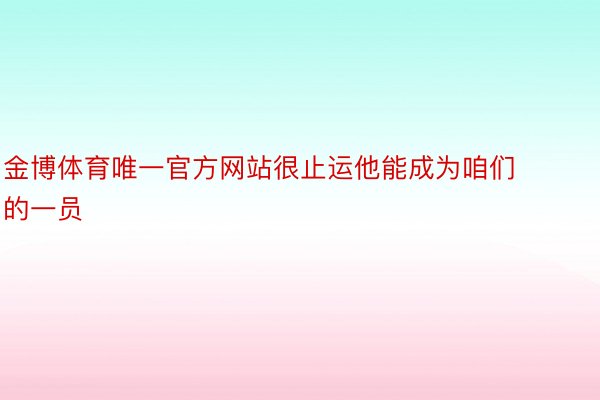 金博体育唯一官方网站很止运他能成为咱们的一员