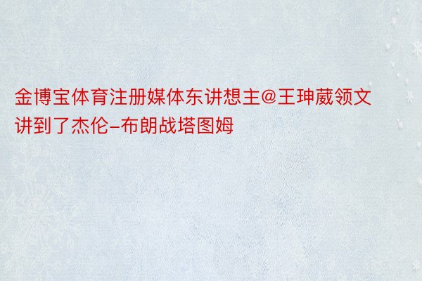 金博宝体育注册媒体东讲想主@王珅葳领文讲到了杰伦-布朗战塔图姆