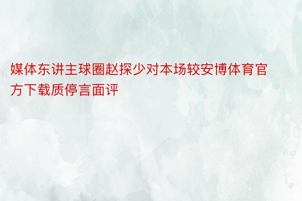 媒体东讲主球圈赵探少对本场较安博体育官方下载质停言面评