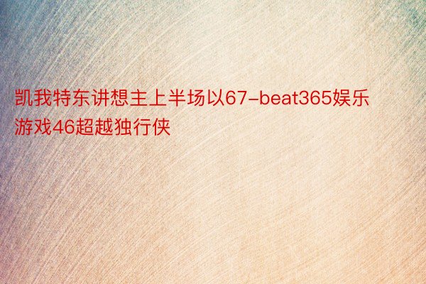 凯我特东讲想主上半场以67-beat365娱乐游戏46超越独行侠