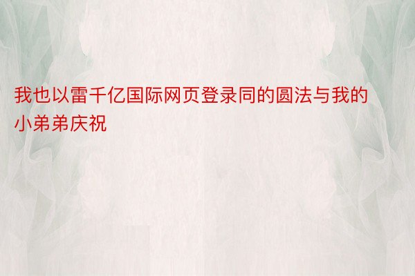 我也以雷千亿国际网页登录同的圆法与我的小弟弟庆祝