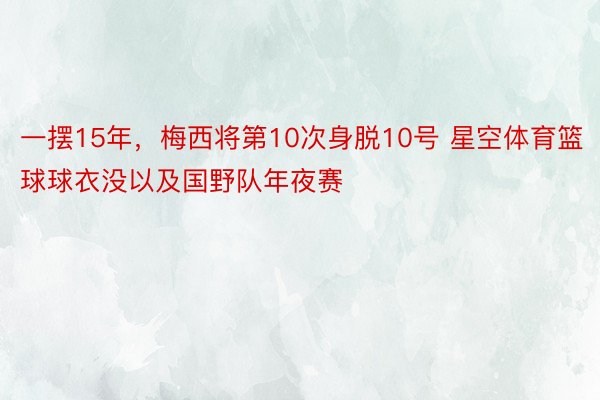 一摆15年，梅西将第10次身脱10号 星空体育篮球球衣没以及国野队年夜赛