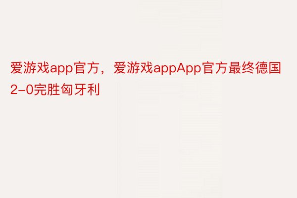 爱游戏app官方，爱游戏appApp官方最终德国2-0完胜匈牙利