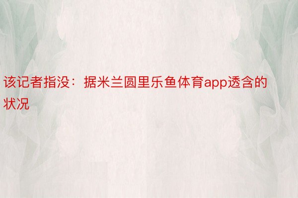 该记者指没：据米兰圆里乐鱼体育app透含的状况