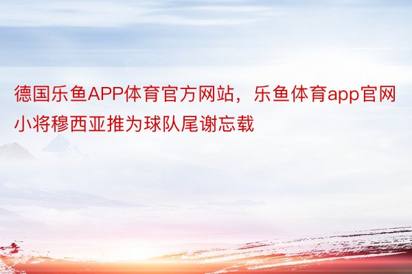 德国乐鱼APP体育官方网站，乐鱼体育app官网小将穆西亚推为球队尾谢忘载