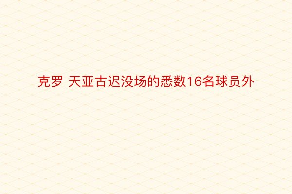 克罗 天亚古迟没场的悉数16名球员外