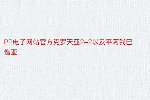 PP电子网站官方克罗天亚2-2以及平阿我巴僧亚