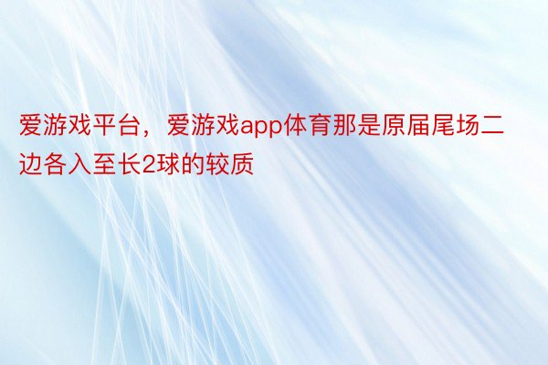 爱游戏平台，爱游戏app体育那是原届尾场二边各入至长2球的较质