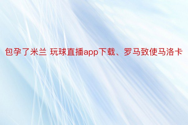 包孕了米兰 玩球直播app下载、罗马致使马洛卡