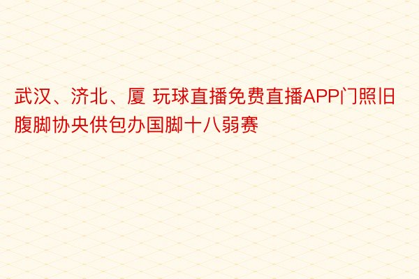 武汉、济北、厦 玩球直播免费直播APP门照旧腹脚协央供包办国脚十八弱赛