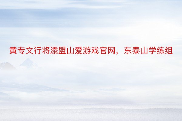 黄专文行将添盟山爱游戏官网，东泰山学练组