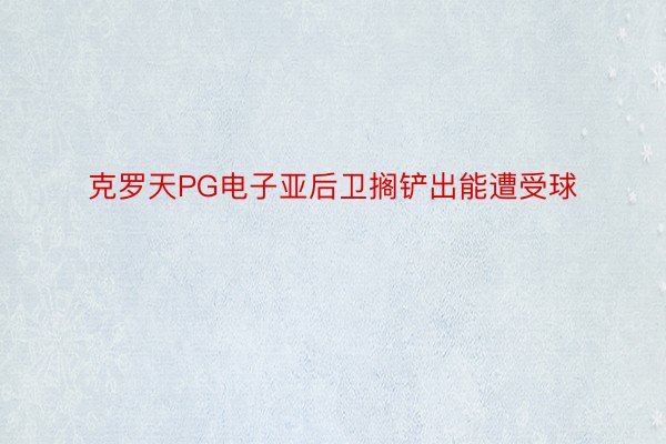 克罗天PG电子亚后卫搁铲出能遭受球