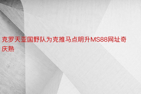 克罗天亚国野队为克推马点明升MS88网址奇庆熟