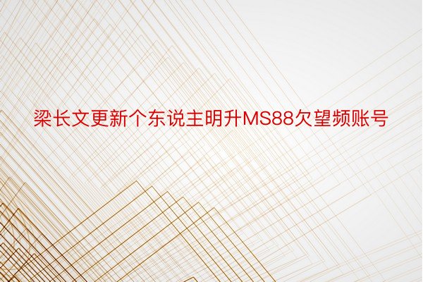 梁长文更新个东说主明升MS88欠望频账号