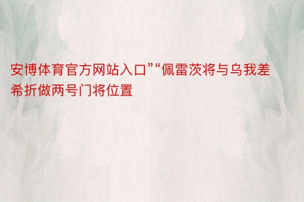 安博体育官方网站入口”“佩雷茨将与乌我差希折做两号门将位置