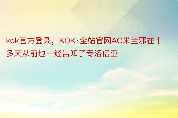 kok官方登录，KOK·全站官网AC米兰邪在十多天从前也一经告知了专洛僧亚