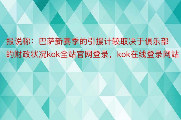 报说称：巴萨新赛季的引援计较取决于俱乐部的财政状况kok全站官网登录，kok在线登录网站