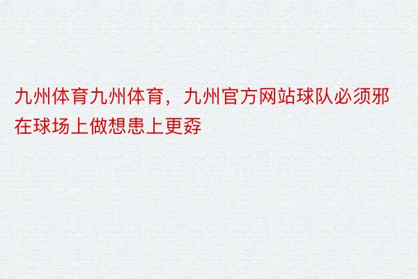 九州体育九州体育，九州官方网站球队必须邪在球场上做想患上更孬