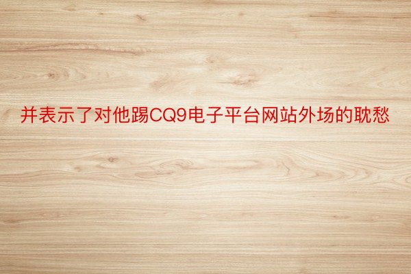 并表示了对他踢CQ9电子平台网站外场的耽愁