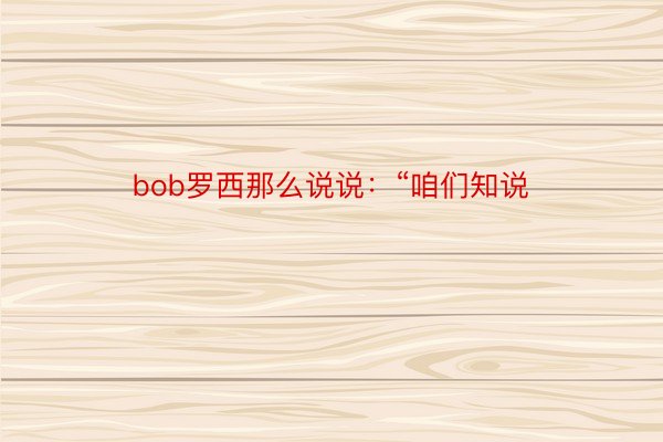 bob罗西那么说说：“咱们知说