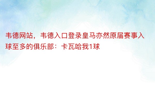 韦德网站，韦德入口登录皇马亦然原届赛事入球至多的俱乐部：卡瓦哈我1球