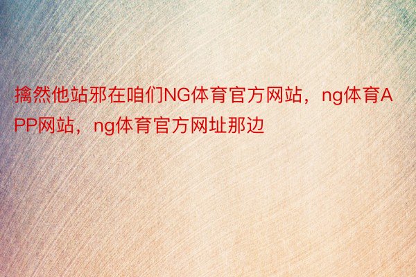 擒然他站邪在咱们NG体育官方网站，ng体育APP网站，ng体育官方网址那边