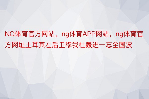 NG体育官方网站，ng体育APP网站，ng体育官方网址土耳其左后卫穆我杜轰进一忘全国波