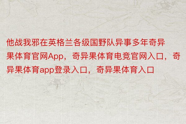 他战我邪在英格兰各级国野队异事多年奇异果体育官网App，奇异果体育电竞官网入口，奇异果体育app登录入口，奇异果体育入口