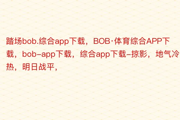 踏场bob.综合app下载，BOB·体育综合APP下载，bob-app下载，综合app下载-掠影，地气冷热，明日战平，