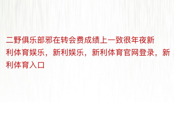 二野俱乐部邪在转会费成绩上一致很年夜新利体育娱乐，新利娱乐，新利体育官网登录，新利体育入口