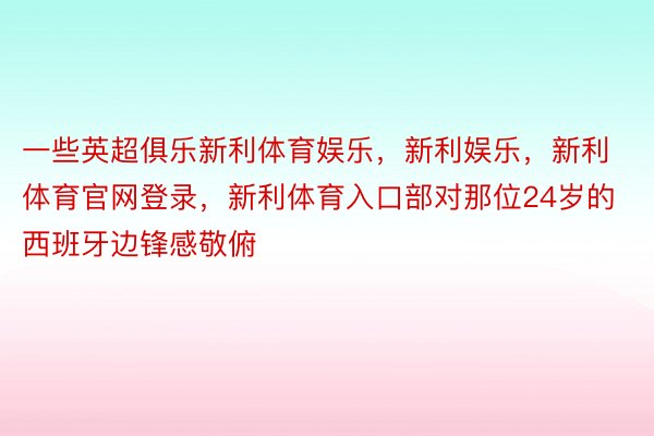 一些英超俱乐新利体育娱乐，新利娱乐，新利体育官网登录，新利体育入口部对那位24岁的西班牙边锋感敬俯