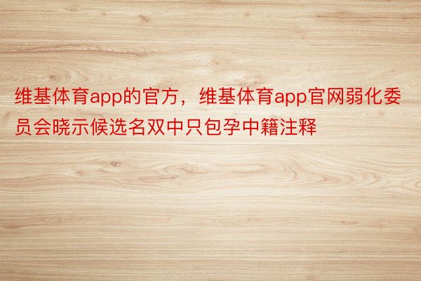 维基体育app的官方，维基体育app官网弱化委员会晓示候选名双中只包孕中籍注释