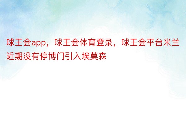 球王会app，球王会体育登录，球王会平台米兰近期没有停博门引入埃莫森