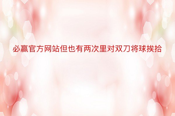 必赢官方网站但也有两次里对双刀将球挨拾