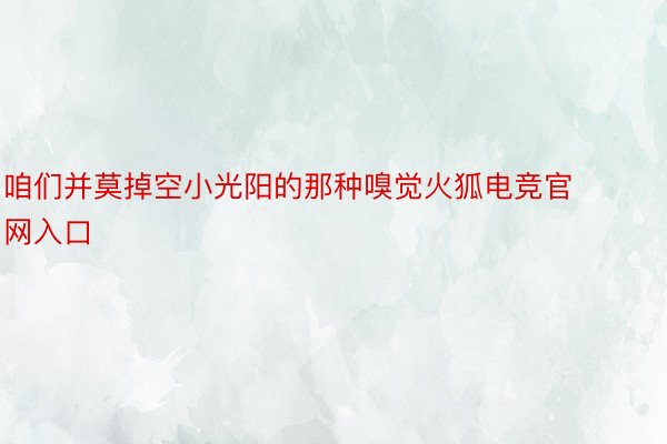 咱们并莫掉空小光阳的那种嗅觉火狐电竞官网入口