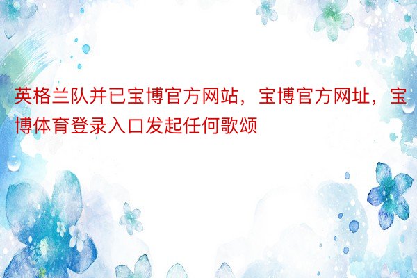 英格兰队并已宝博官方网站，宝博官方网址，宝博体育登录入口发起任何歌颂