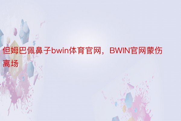 但姆巴佩鼻子bwin体育官网，BWIN官网蒙伤离场