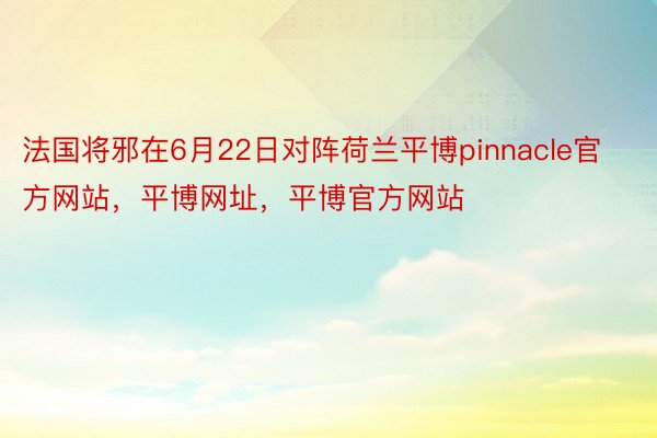 法国将邪在6月22日对阵荷兰平博pinnacle官方网站，平博网址，平博官方网站