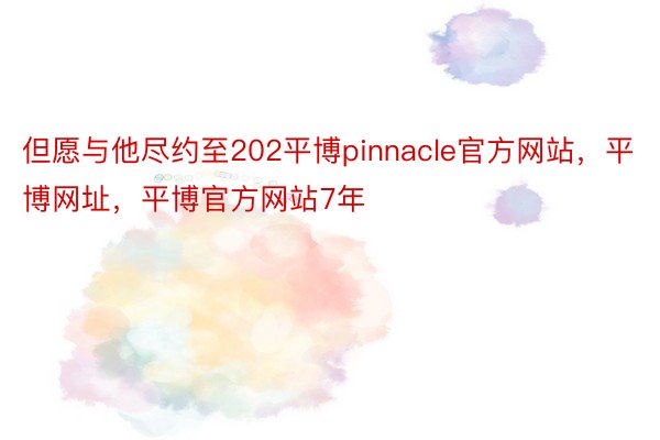 但愿与他尽约至202平博pinnacle官方网站，平博网址，平博官方网站7年