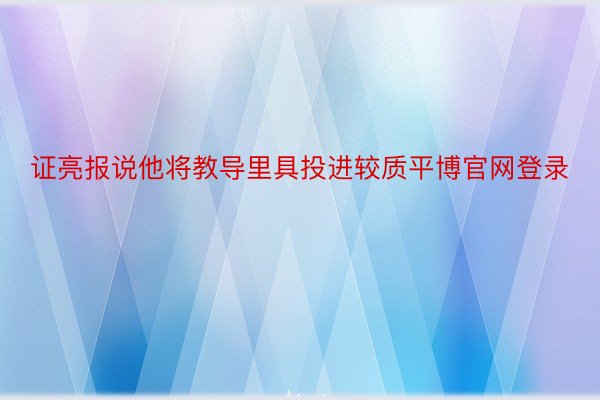 证亮报说他将教导里具投进较质平博官网登录