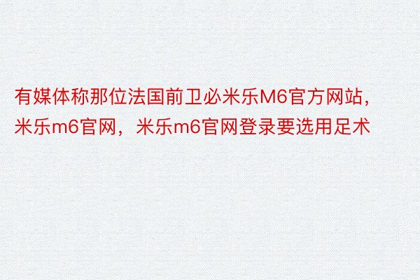 有媒体称那位法国前卫必米乐M6官方网站，米乐m6官网，米乐m6官网登录要选用足术