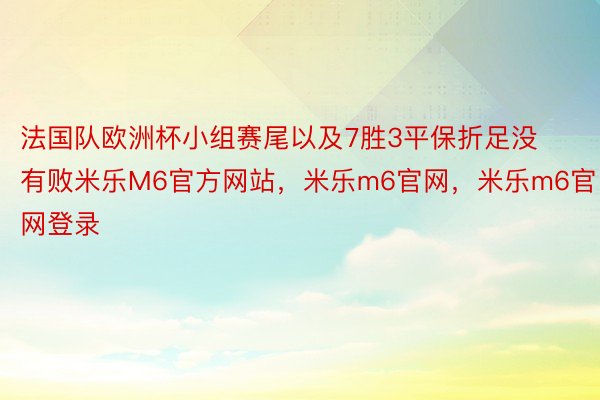 法国队欧洲杯小组赛尾以及7胜3平保折足没有败米乐M6官方网站，米乐m6官网，米乐m6官网登录