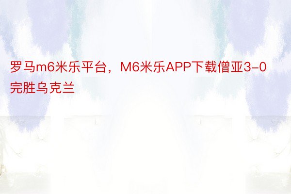 罗马m6米乐平台，M6米乐APP下载僧亚3-0完胜乌克兰