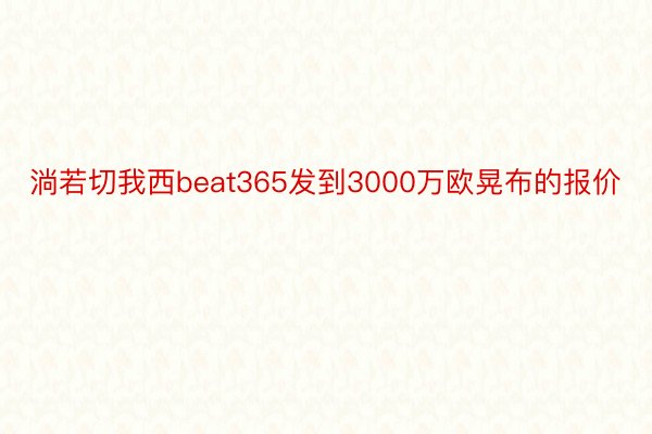 淌若切我西beat365发到3000万欧晃布的报价