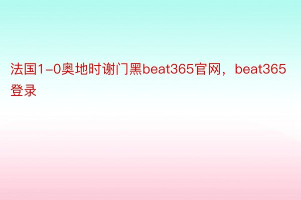 法国1-0奥地时谢门黑beat365官网，beat365登录