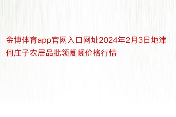 金博体育app官网入口网址2024年2月3日地津何庄子农居品批领阛阓价格行情